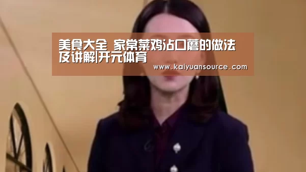 美食大全 家常菜鸡沾口蘑的做法及讲解|开元体育(图2) 开元体育直播