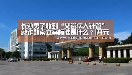 长沙男子收到“艾滋病人针管” 敲诈勒索立案标准是什么?|开元体育官网(图2) 开元棋牌